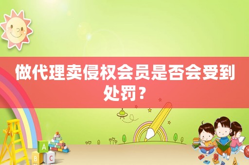 做代理賣侵權會員是否會受到處罰？