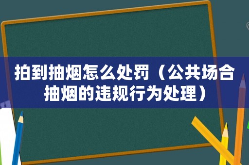 拍到抽煙怎么處罰（公共場合抽煙的違規行為處理）