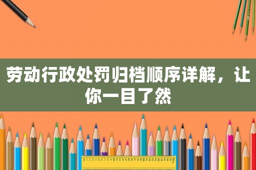勞動(dòng)行政處罰歸檔順序詳解，讓你一目了然