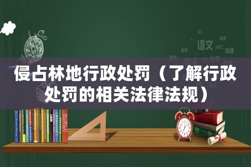 侵占林地行政處罰（了解行政處罰的相關法律法規）