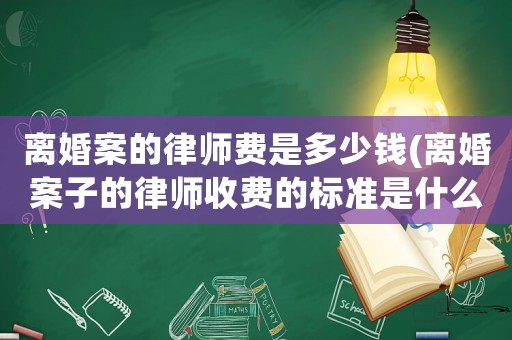 離婚案的律師費是多少錢(離婚案子的律師收費的標準是什么)