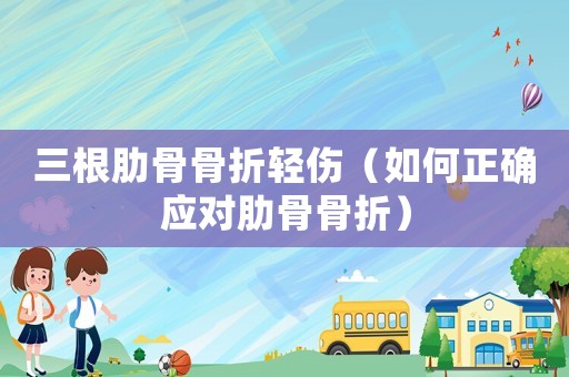 三根肋骨骨折輕傷（如何正確應對肋骨骨折）