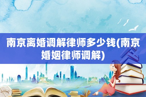 南京離婚調解律師多少錢(南京婚姻律師調解)