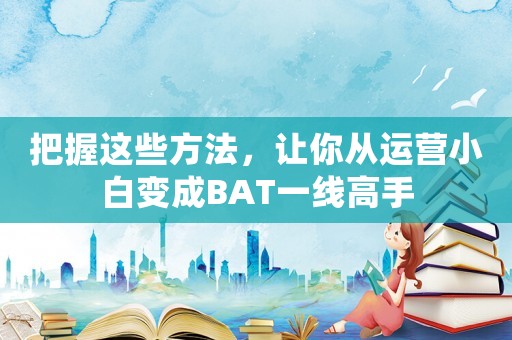 把握這些方法，讓你從運營小白變成BAT一線高手