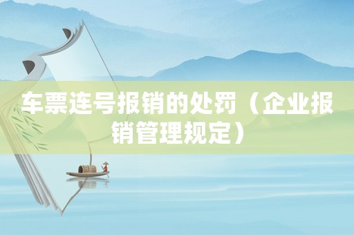車票連號報銷的處罰（企業(yè)報銷管理規(guī)定）