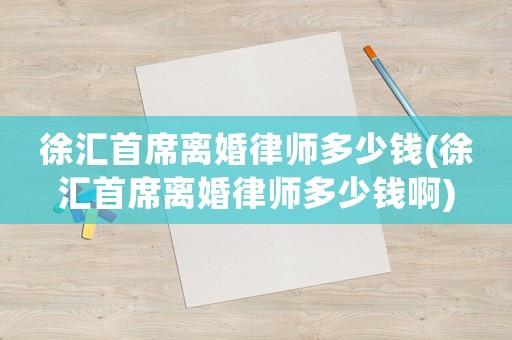 徐匯首席離婚律師多少錢(徐匯首席離婚律師多少錢啊)