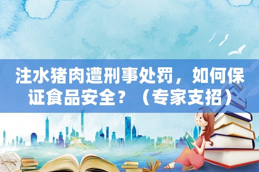 注水豬肉遭刑事處罰，如何保證食品安全？（專家支招）