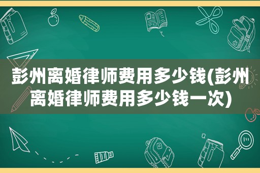彭州離婚律師費用多少錢(彭州離婚律師費用多少錢一次)