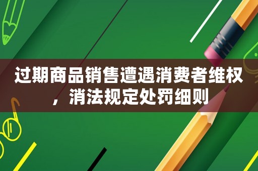 過期商品銷售遭遇消費者維權(quán)，消法規(guī)定處罰細則