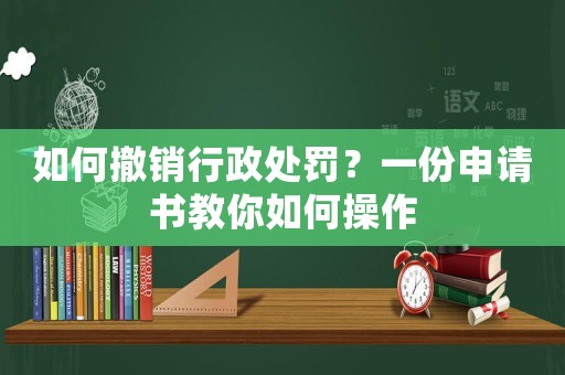 如何撤銷行政處罰？一份申請書教你如何操作