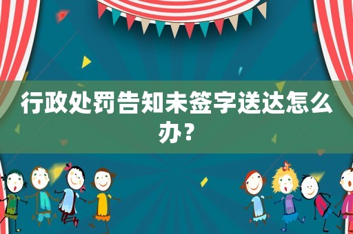 行政處罰告知未簽字送達(dá)怎么辦？