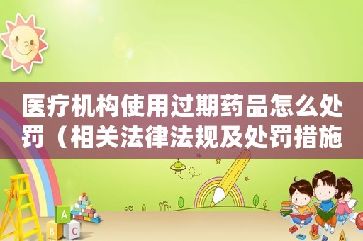 醫(yī)療機(jī)構(gòu)使用過(guò)期藥品怎么處罰（相關(guān)法律法規(guī)及處罰措施）