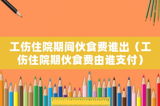 工傷住院期間伙食費誰出（工傷住院期伙食費由誰支付）