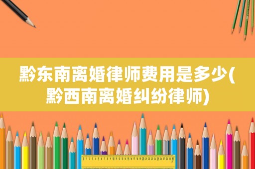 黔東南離婚律師費用是多少(黔西南離婚糾紛律師)