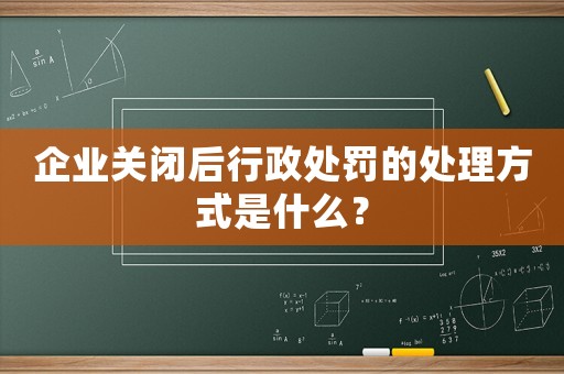企業關閉后行政處罰的處理方式是什么？