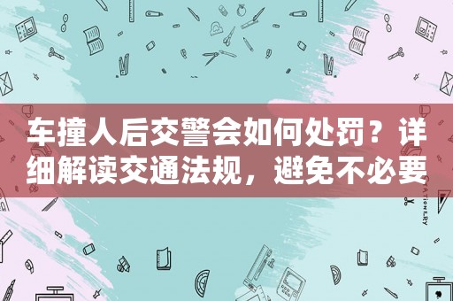 車撞人后交警會如何處罰？詳細解讀交通法規，避免不必要的麻煩