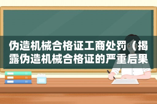 偽造機械合格證工商處罰（揭露偽造機械合格證的嚴重后果和工商處罰措施）