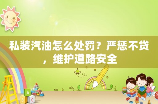 私裝汽油怎么處罰？嚴懲不貸，維護道路安全