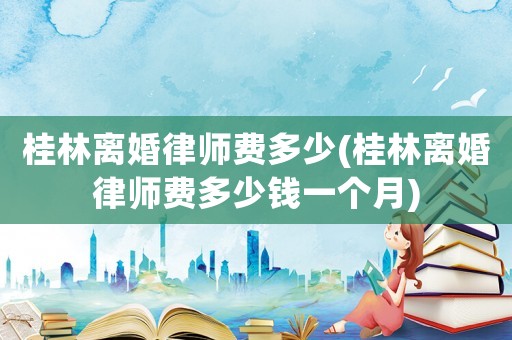 桂林離婚律師費多少(桂林離婚律師費多少錢一個月)