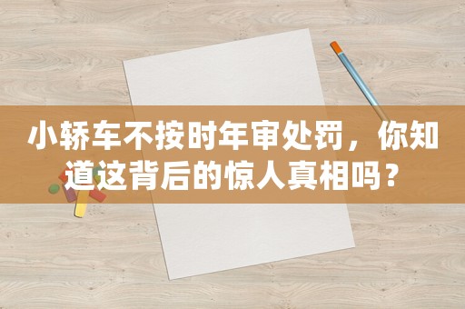 小轎車不按時年審處罰，你知道這背后的驚人真相嗎？