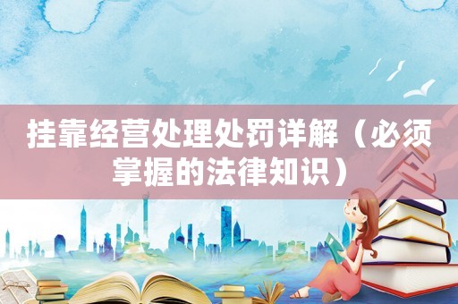 掛靠經營處理處罰詳解（必須掌握的法律知識）