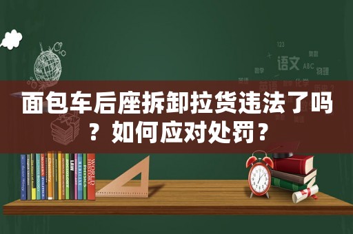 面包車后座拆卸拉貨違法了嗎？如何應對處罰？