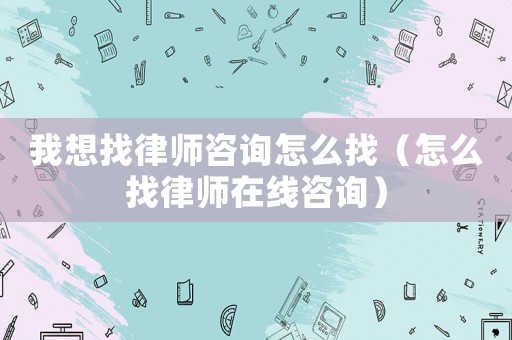 我想找律師咨詢怎么找（怎么找律師在線咨詢）