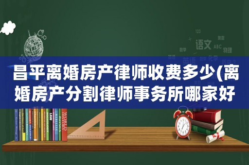 昌平離婚房產律師收費多少(離婚房產分割律師事務所哪家好)