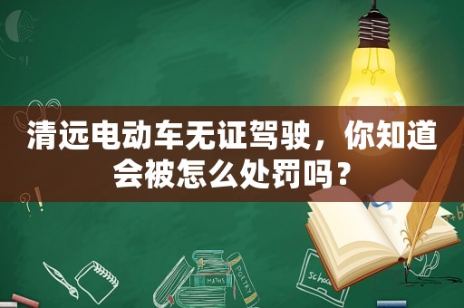 清遠電動車無證駕駛，你知道會被怎么處罰嗎？