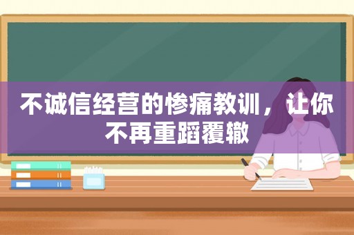 不誠(chéng)信經(jīng)營(yíng)的慘痛教訓(xùn)，讓你不再重蹈覆轍