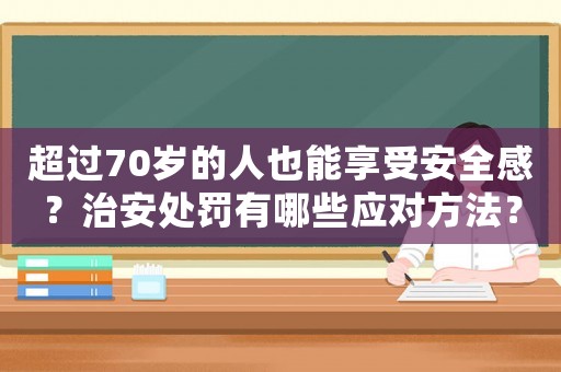 超過70歲的人也能享受安全感？治安處罰有哪些應對方法？