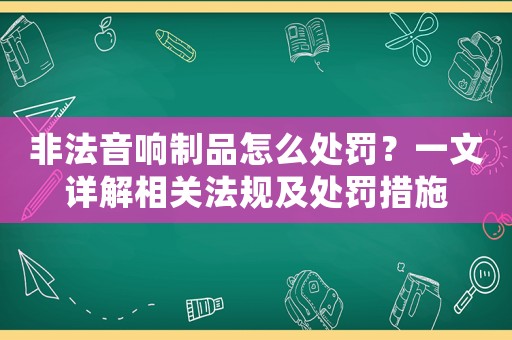 非法音響制品怎么處罰？一文詳解相關法規及處罰措施