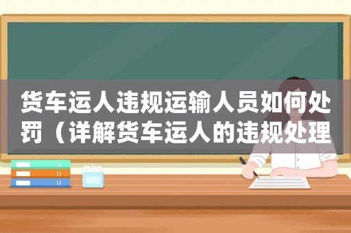 貨車運人違規(guī)運輸人員如何處罰（詳解貨車運人的違規(guī)處理措施）