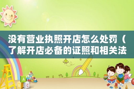 沒有營(yíng)業(yè)執(zhí)照開店怎么處罰（了解開店必備的證照和相關(guān)法律法規(guī)）