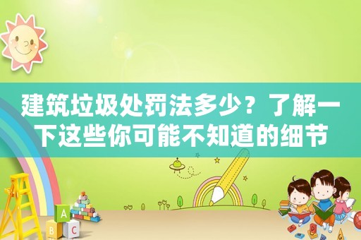 建筑垃圾處罰法多少？了解一下這些你可能不知道的細節