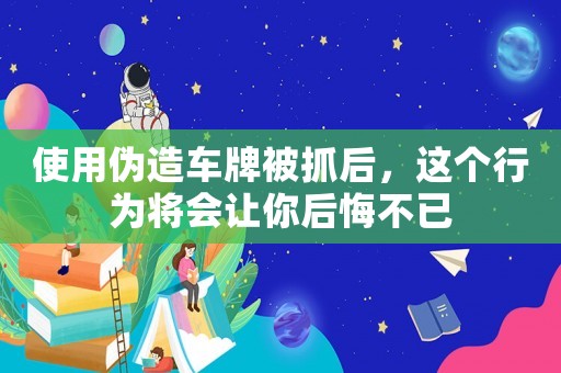 使用偽造車牌被抓后，這個行為將會讓你后悔不已
