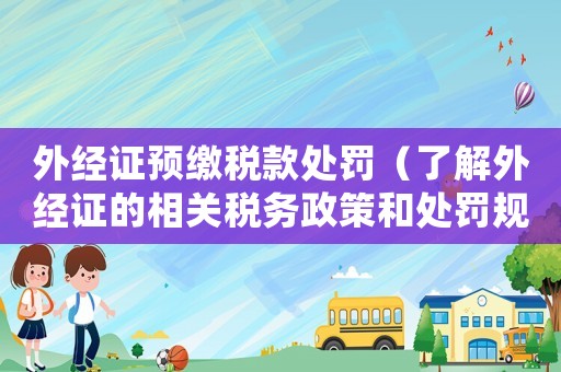 外經證預繳稅款處罰（了解外經證的相關稅務政策和處罰規定）