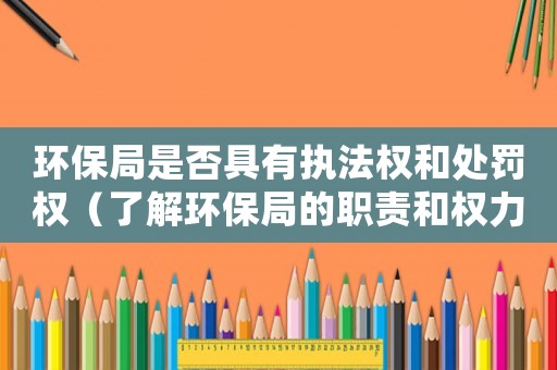 環(huán)保局是否具有執(zhí)法權(quán)和處罰權(quán)（了解環(huán)保局的職責(zé)和權(quán)力）