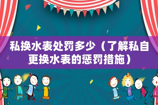 私換水表處罰多少（了解私自更換水表的懲罰措施）