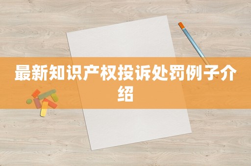 最新知識產(chǎn)權(quán)投訴處罰例子介紹