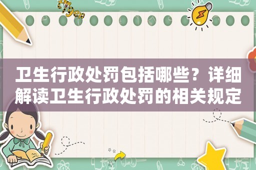 衛(wèi)生行政處罰包括哪些？詳細(xì)解讀衛(wèi)生行政處罰的相關(guān)規(guī)定和條款