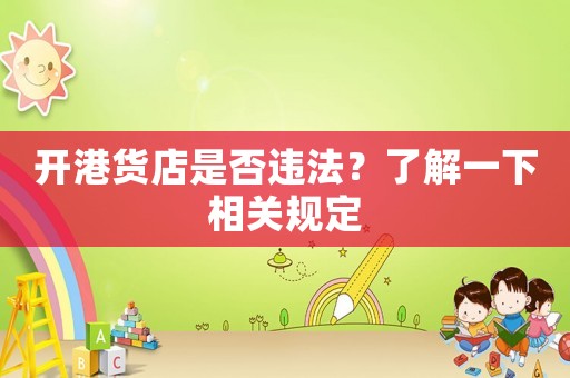 開港貨店是否違法？了解一下相關規定