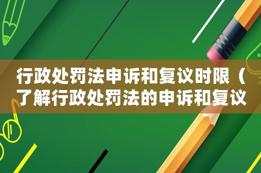 行政處罰法申訴和復議時限（了解行政處罰法的申訴和復議流程）