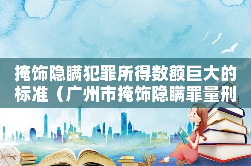 掩飾隱瞞犯罪所得數額巨大的標準（廣州市掩飾隱瞞罪量刑標準）