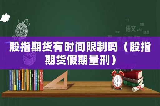 股指期貨有時間限制嗎（股指期貨假期量刑）
