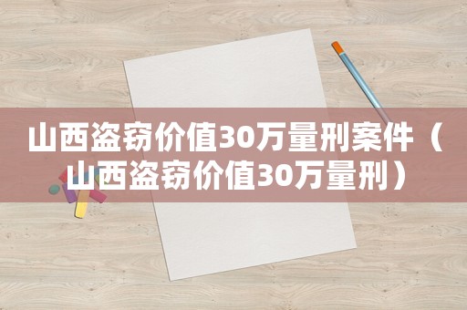 山西盜竊價值30萬量刑案件（山西盜竊價值30萬量刑）