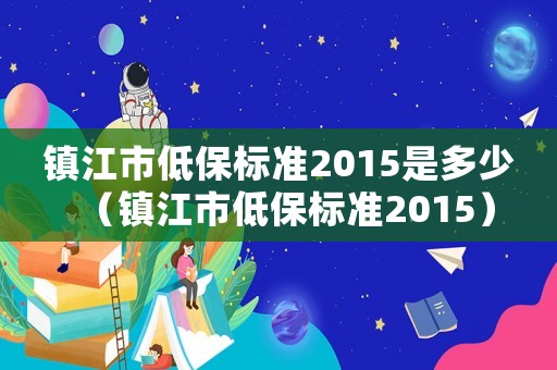 鎮江市低保標準2015是多少（鎮江市低保標準2015）