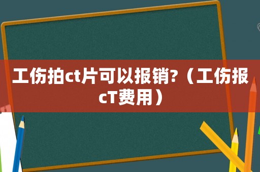 工傷拍ct片可以報銷?（工傷報cT費用）