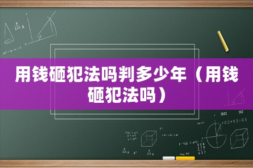 用錢砸犯法嗎判多少年（用錢砸犯法嗎）