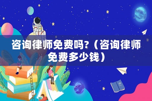 咨詢律師免費嗎?（咨詢律師免費多少錢）